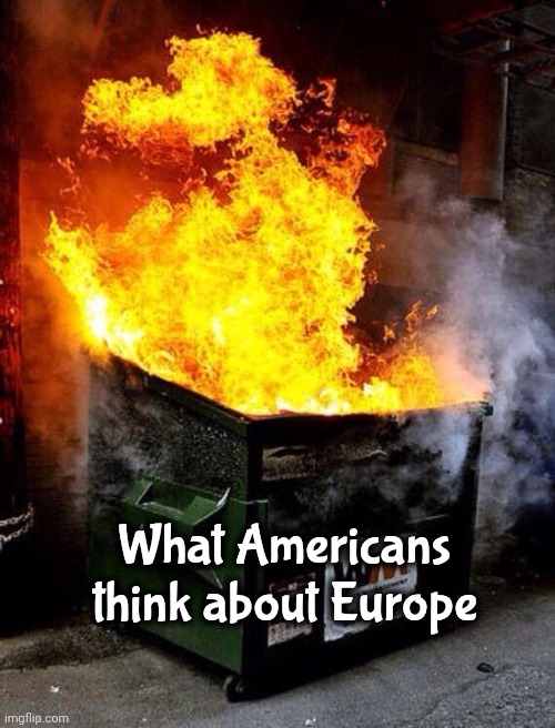 Dumpster Fire | What Americans think about Europe | image tagged in dumpster fire | made w/ Imgflip meme maker