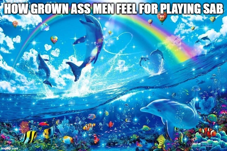 dolphin jumping with rainbow | HOW GROWN ASS MEN FEEL FOR PLAYING SAB | image tagged in dolphin jumping with rainbow | made w/ Imgflip meme maker