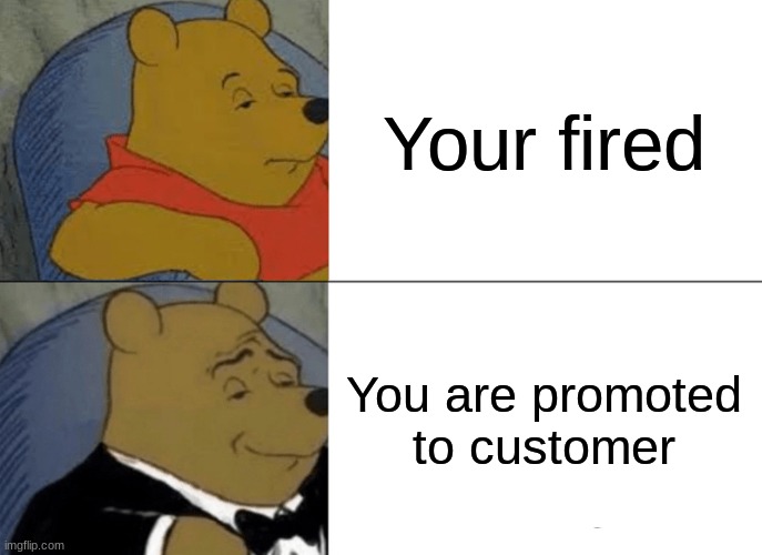 Tuxedo Winnie The Pooh | Your fired; You are promoted to customer | image tagged in memes,tuxedo winnie the pooh | made w/ Imgflip meme maker