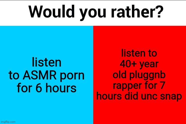 Would you rather? | listen to ASMR porn for 6 hours; listen to 40+ year old pluggnb rapper for 7 hours did unc snap | image tagged in would you rather | made w/ Imgflip meme maker