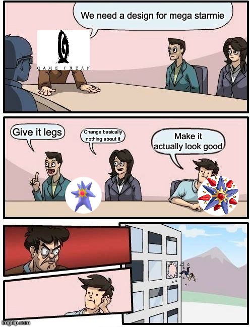 Boardroom Meeting Suggestion | We need a design for mega starmie; Give it legs; Change basically nothing about it; Make it actually look good | image tagged in memes,boardroom meeting suggestion | made w/ Imgflip meme maker