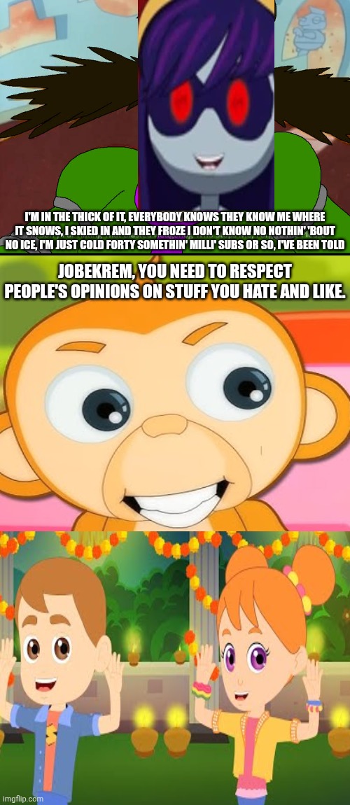 Me Ruining A Fill In Meme #348 | I'M IN THE THICK OF IT, EVERYBODY KNOWS THEY KNOW ME WHERE IT SNOWS, I SKIED IN AND THEY FROZE I DON'T KNOW NO NOTHIN' 'BOUT NO ICE, I'M JUST COLD FORTY SOMETHIN' MILLI' SUBS OR SO, I'VE BEEN TOLD; JOBEKREM, YOU NEED TO RESPECT PEOPLE'S OPINIONS ON STUFF YOU HATE AND LIKE. | image tagged in ruin this fill in meme 348 | made w/ Imgflip meme maker