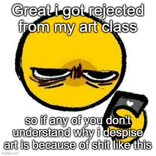 *hitler joke*- yeah yeah shut up | Great i got rejected from my art class; so if any of you don't understand why i despise art is because of shit like this | image tagged in reaction image | made w/ Imgflip meme maker