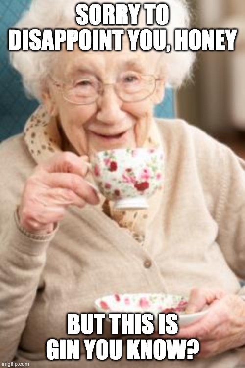 Old lady drinking tea - Gin | SORRY TO DISAPPOINT YOU, HONEY; BUT THIS IS GIN YOU KNOW? | image tagged in old lady drinking tea,drink,alcohol,granny,old lady | made w/ Imgflip meme maker