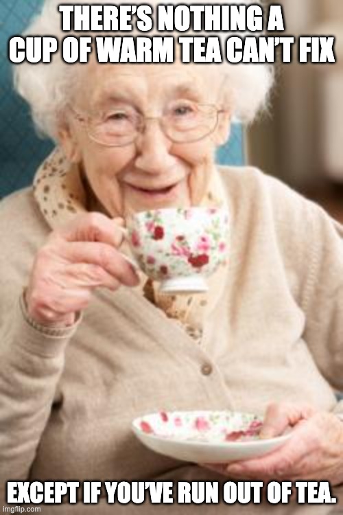 There’s nothing a cup of tea can’t fix | THERE’S NOTHING A CUP OF WARM TEA CAN’T FIX; EXCEPT IF YOU’VE RUN OUT OF TEA. | image tagged in old lady drinking tea,granny,tea,memes,funny,relatable | made w/ Imgflip meme maker