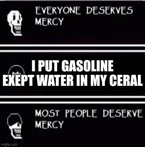 yes I put gasoline in my ceral | I PUT GASOLINE EXEPT WATER IN MY CERAL | image tagged in mercy undertale | made w/ Imgflip meme maker