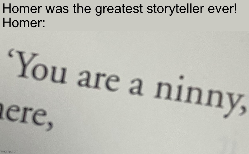The odyssey is wild | Homer was the greatest storyteller ever!
Homer: | image tagged in homer,the odyssey,greek mythology,what you egg | made w/ Imgflip meme maker