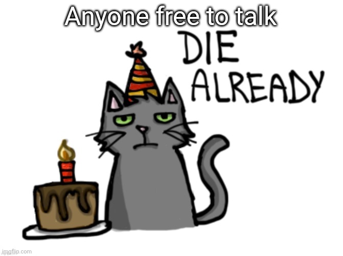 Die already | Anyone free to talk | image tagged in die already | made w/ Imgflip meme maker