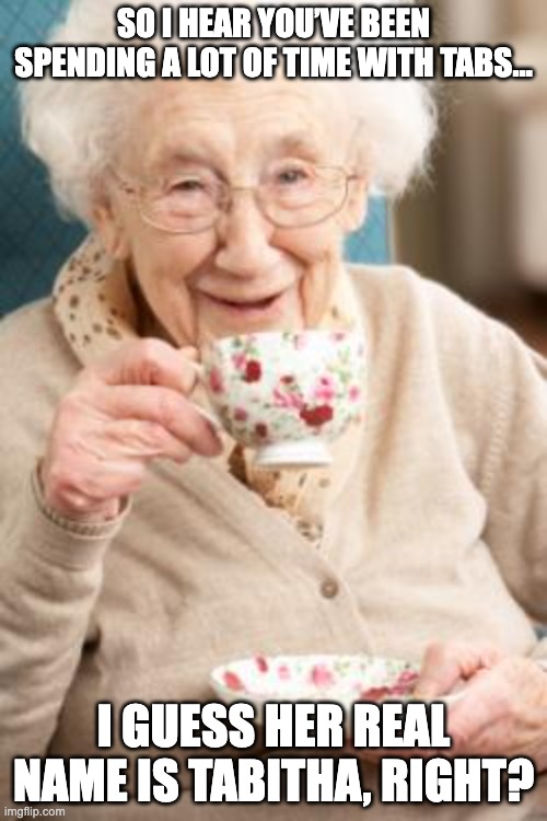When you don’t know what TABS is | SO I HEAR YOU’VE BEEN SPENDING A LOT OF TIME WITH TABS…; I GUESS HER REAL NAME IS TABITHA, RIGHT? | image tagged in old lady drinking tea,memes,fun,gaming,relatable,granny | made w/ Imgflip meme maker