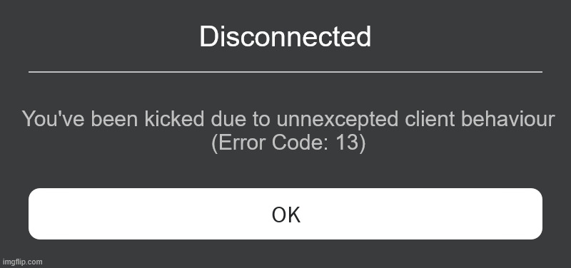 part of geminus' event | Disconnected; You've been kicked due to unnexcepted client behaviour

(Error Code: 13) | image tagged in roblox error message | made w/ Imgflip meme maker
