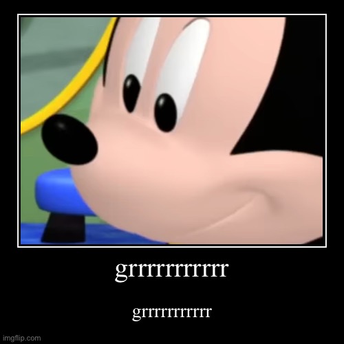 grrrrrrrrrrr | grrrrrrrrrrr | grrrrrrrrrrr | image tagged in funny,demotivationals,grrrrrrrrrrr,mickey mouse,out of context,no context | made w/ Imgflip demotivational maker