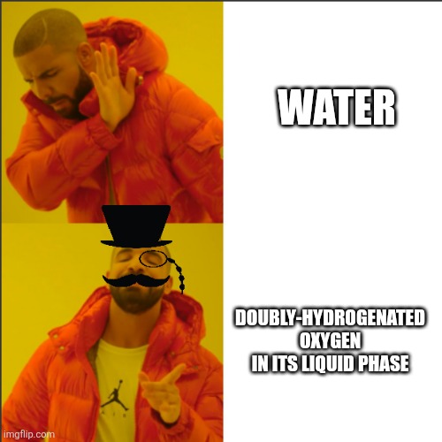 The nomenclature may be incorrect but it is meme | WATER; DOUBLY-HYDROGENATED OXYGEN IN ITS LIQUID PHASE | image tagged in drake hotline bling fancy | made w/ Imgflip meme maker