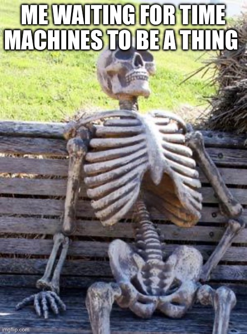 ME WAITING FOR TIME MACHINES TO BE A THING | image tagged in memes,waiting skeleton | made w/ Imgflip meme maker