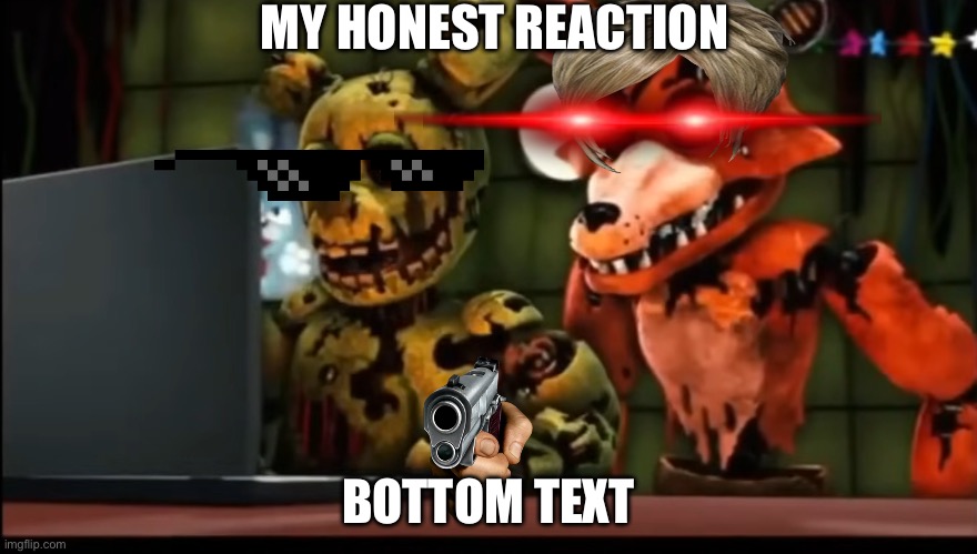 MY HONEST REACTION BOTTOM TEXT | image tagged in foxy and springtrap saw p rn | made w/ Imgflip meme maker