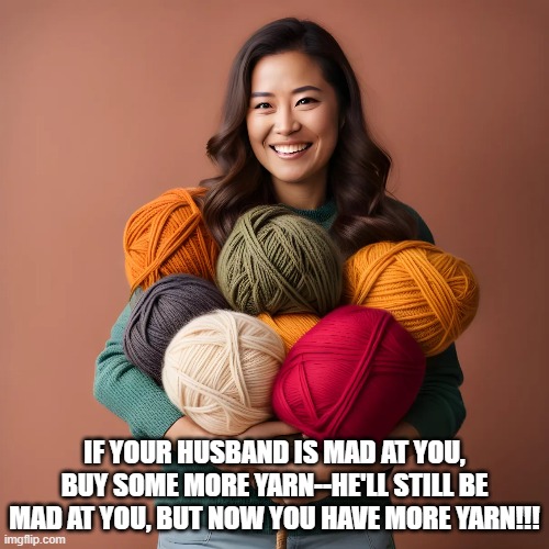 Buy More Yarn | IF YOUR HUSBAND IS MAD AT YOU, BUY SOME MORE YARN--HE'LL STILL BE MAD AT YOU, BUT NOW YOU HAVE MORE YARN!!! | image tagged in mad husband,angry fighting married couple husband  wife,crochet,yarn | made w/ Imgflip meme maker