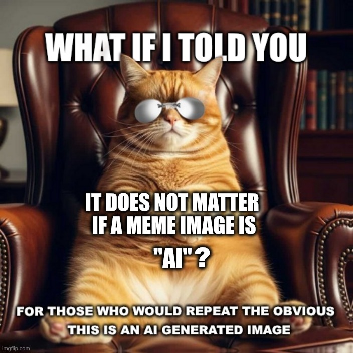 What if I told you it does not matter? Those who condemn can't meme. | "AI"; IT DOES NOT MATTER 
IF A MEME IMAGE IS; ? | image tagged in imgflip users,nonsense,making memes,meanwhile on imgflip,critics,what if i told you | made w/ Imgflip meme maker