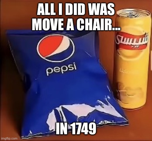 I move chair | ALL I DID WAS MOVE A CHAIR... IN 1749 | image tagged in alternate timeline | made w/ Imgflip meme maker