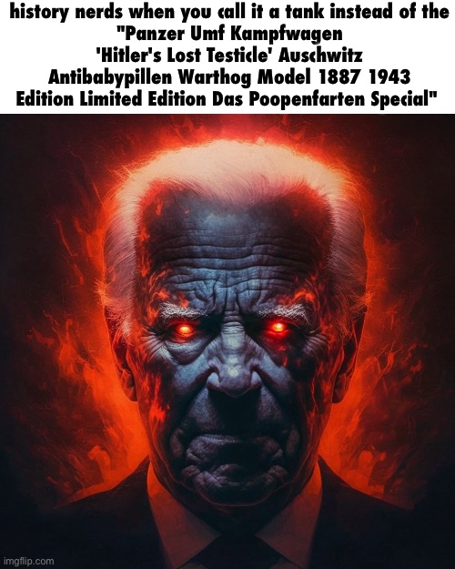 . | history nerds when you call it a tank instead of the
"Panzer Umf Kampfwagen
'Hitler's Lost Testicle' Auschwitz Antibabypillen Warthog Model 1887 1943 Edition Limited Edition Das Poopenfarten Special" | image tagged in how white people look at you after they lose their marbles | made w/ Imgflip meme maker