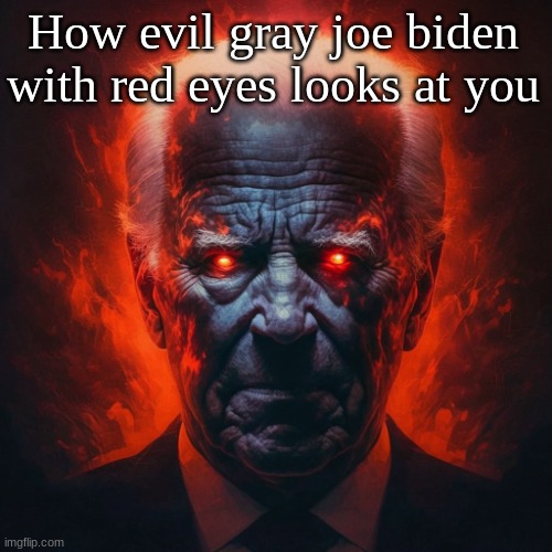 . | How evil gray joe biden with red eyes looks at you | image tagged in how white people look at you after they lose their marbles | made w/ Imgflip meme maker