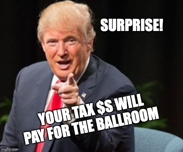 Daddy's Surprise! | SURPRISE! YOUR TAX $S WILL PAY FOR THE BALLROOM | image tagged in trump i told you so,bougie ballroom,donnie lied | made w/ Imgflip meme maker