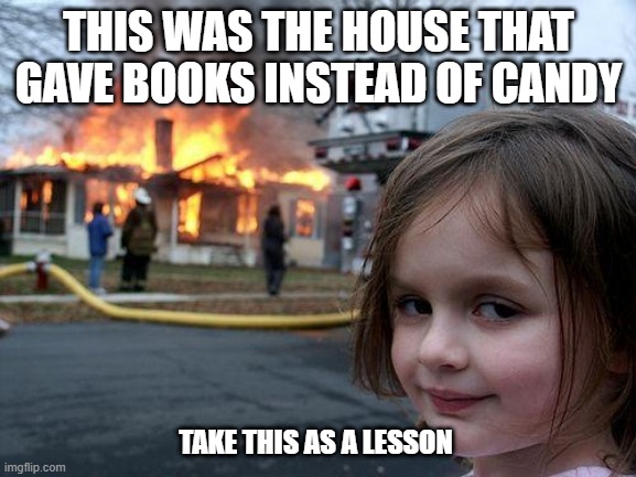 I wouldn't go that far but hey | THIS WAS THE HOUSE THAT GAVE BOOKS INSTEAD OF CANDY; TAKE THIS AS A LESSON | image tagged in memes,disaster girl,happy halloween,halloween | made w/ Imgflip meme maker