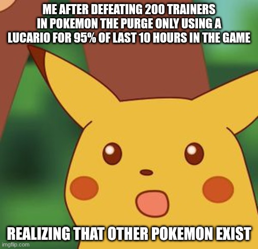 Me Trying To Get the Shiny Charm in Z-A | ME AFTER DEFEATING 200 TRAINERS IN POKEMON THE PURGE ONLY USING A LUCARIO FOR 95% OF LAST 10 HOURS IN THE GAME; REALIZING THAT OTHER POKEMON EXIST | image tagged in shocked pikachu,pokemon | made w/ Imgflip meme maker