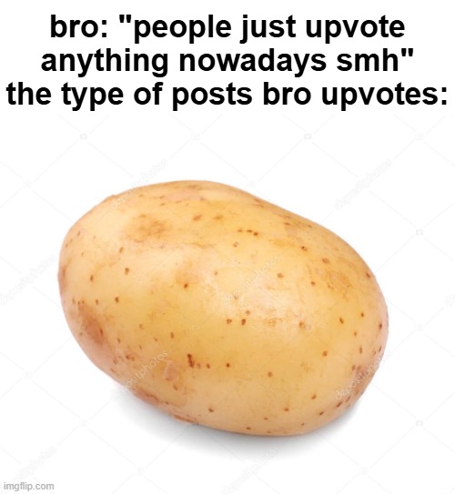 you think bro's on to something? | bro: "people just upvote anything nowadays smh"
the type of posts bro upvotes: | image tagged in memes,funny,upvoting,potato,funny memes,you are now manually breathing | made w/ Imgflip meme maker