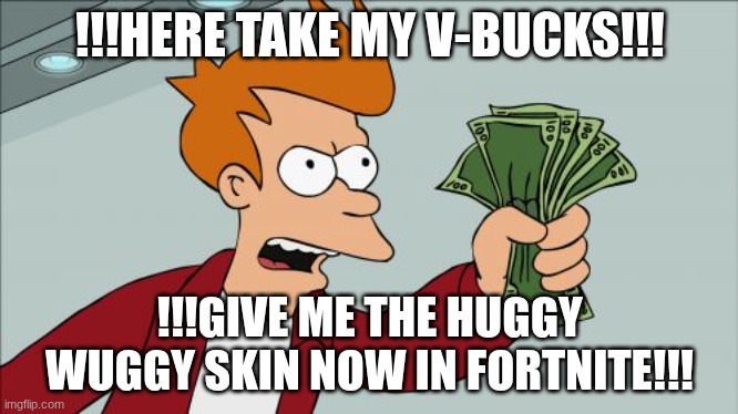 huggy wuggy | !!!HERE TAKE MY V-BUCKS!!! !!!GIVE ME THE HUGGY WUGGY SKIN NOW IN FORTNITE!!! | image tagged in memes,shut up and take my money fry,fortnite | made w/ Imgflip meme maker