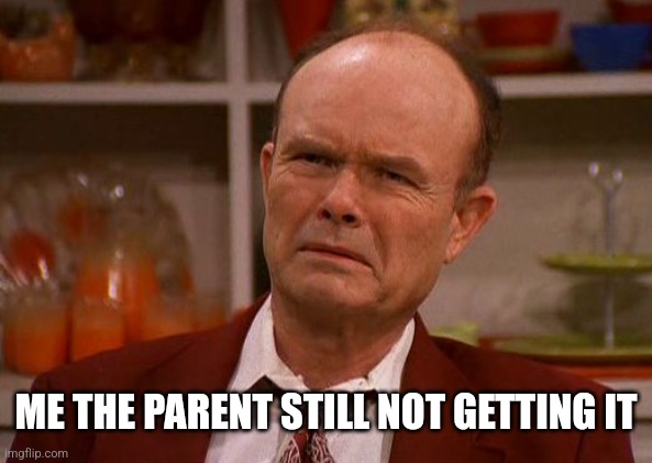 Red Foreman | ME THE PARENT STILL NOT GETTING IT | image tagged in red foreman | made w/ Imgflip meme maker