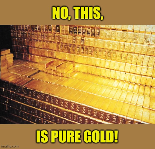 Gold Bars | NO, THIS, IS PURE GOLD! | image tagged in gold bars | made w/ Imgflip meme maker