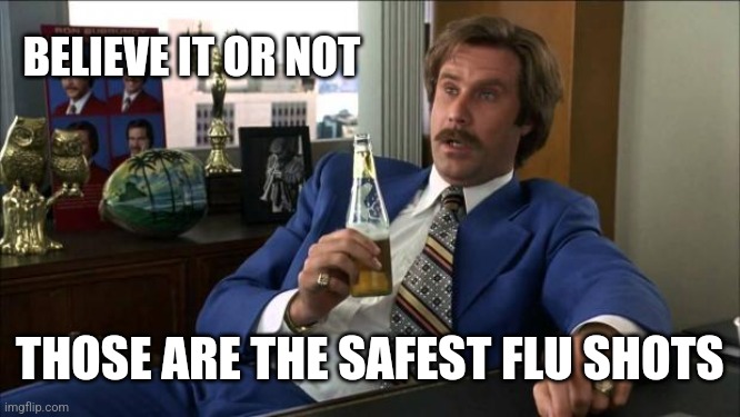 Ron Burgundy | BELIEVE IT OR NOT THOSE ARE THE SAFEST FLU SHOTS | image tagged in ron burgundy | made w/ Imgflip meme maker