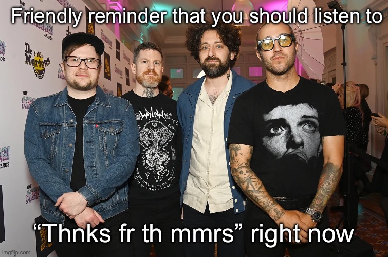 Fall Out Boy | Friendly reminder that you should listen to; “Thnks fr th mmrs” right now | image tagged in fall out boy | made w/ Imgflip meme maker