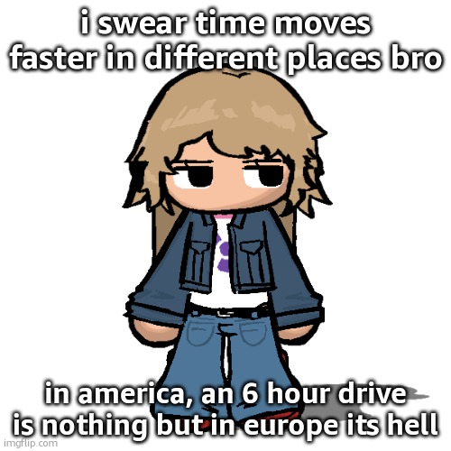 Stardust but a goober | i swear time moves faster in different places bro; in america, an 6 hour drive is nothing but in europe its hell | image tagged in stardust but a goober | made w/ Imgflip meme maker