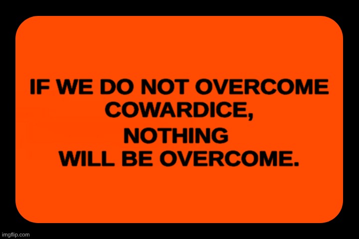 Cowardice. Our Biggest Enemy | image tagged in cowards,enemy,improvise adapt overcome,what if i told you,truth | made w/ Imgflip meme maker