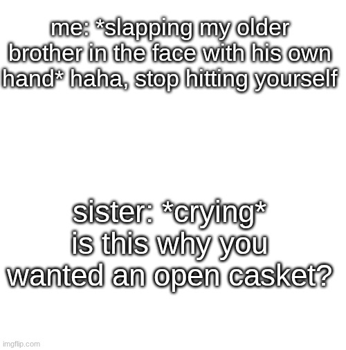 can't even have some fun with my brother one last time? | me: *slapping my older brother in the face with his own hand* haha, stop hitting yourself; sister: *crying* is this why you wanted an open casket? | image tagged in blank,funeral,relatable,dark humor | made w/ Imgflip meme maker