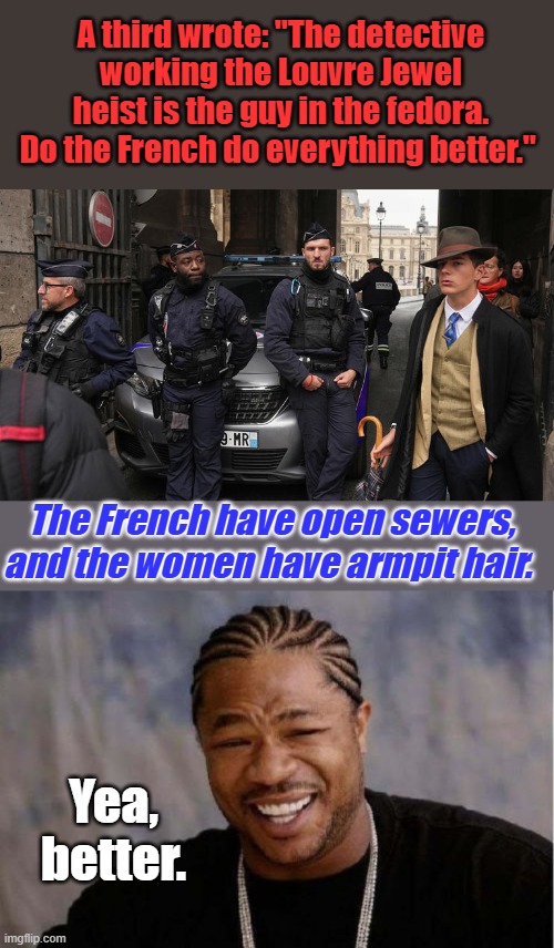 A third wrote: "The detective working the Louvre Jewel heist is the guy in the fedora. Do the French do everything better."; The French have open sewers, and the women have armpit hair. Yea, better. | image tagged in memes,yo dawg heard you | made w/ Imgflip meme maker