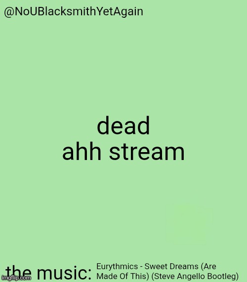 blacksmith's 34-green temp | dead ahh stream; Eurythmics - Sweet Dreams (Are Made Of This) (Steve Angello Bootleg) | image tagged in blacksmith's 34-green temp | made w/ Imgflip meme maker