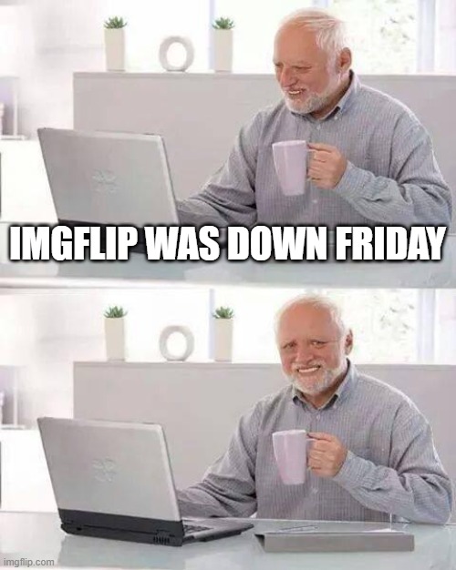 Hide the Pain Harold | IMGFLIP WAS DOWN FRIDAY | image tagged in memes,hide the pain harold | made w/ Imgflip meme maker