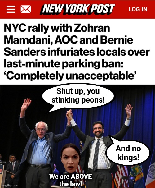 The libs' kings and queen | Shut up, you
stinking peons! And no
kings! We are ABOVE
the law! | image tagged in memes,democrats,we are above the law,new york city,parking ban,fascists | made w/ Imgflip meme maker