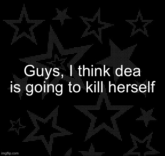 I’m freaking out | Guys, I think dea is going to kill herself | image tagged in justee night temp | made w/ Imgflip meme maker