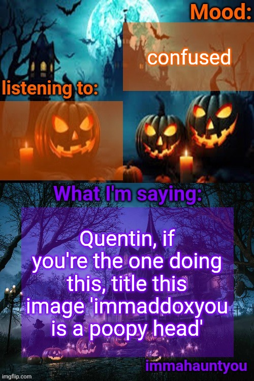 no it's not Quentin it's me | confused; Quentin, if you're the one doing this, title this image 'immaddoxyou is a poopy head' | image tagged in immahauntyou announcement temp | made w/ Imgflip meme maker