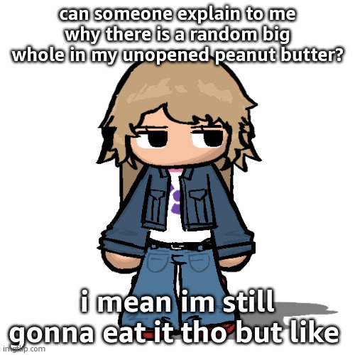 dih | can someone explain to me why there is a random big whole in my unopened peanut butter? i mean im still gonna eat it tho but like | image tagged in stardust but a goober,dih | made w/ Imgflip meme maker