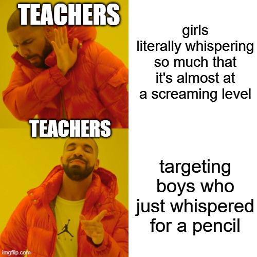 WHY... WHYYYYYYY USSSS | girls literally whispering so much that it's almost at a screaming level; TEACHERS; TEACHERS; targeting boys who just whispered for a pencil | image tagged in memes,drake hotline bling | made w/ Imgflip meme maker