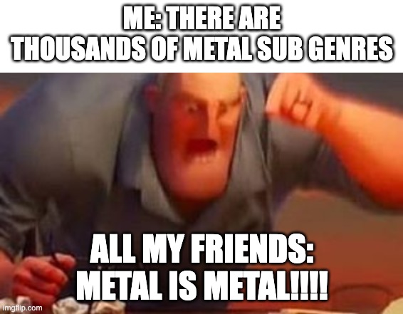 My friends when I try to educate them | ME: THERE ARE THOUSANDS OF METAL SUB GENRES; ALL MY FRIENDS: METAL IS METAL!!!! | image tagged in mr incredible mad,memes,funny,metal,metal sub genres | made w/ Imgflip meme maker