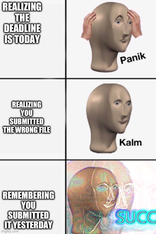 REALIZING THE DEADLINE IS TODAY REMEMBERING YOU SUBMITTED IT YESTERDAY REALIZING YOU SUBMITTED THE WRONG FILE | image tagged in panik kalm succ | made w/ Imgflip meme maker