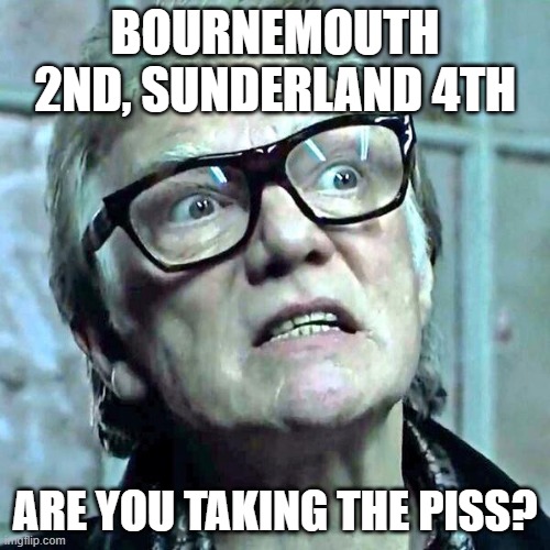 EPL | BOURNEMOUTH 2ND, SUNDERLAND 4TH; ARE YOU TAKING THE PISS? | image tagged in bricktop,premier league | made w/ Imgflip meme maker
