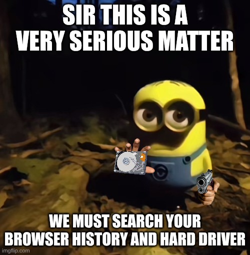 made this in hopes that it blows up | SIR THIS IS A VERY SERIOUS MATTER; WE MUST SEARCH YOUR BROWSER HISTORY AND HARD DRIVER | image tagged in minion in dark forest | made w/ Imgflip meme maker