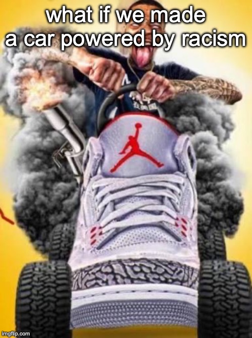 Flight car | what if we made a car powered by racism | image tagged in flight car | made w/ Imgflip meme maker