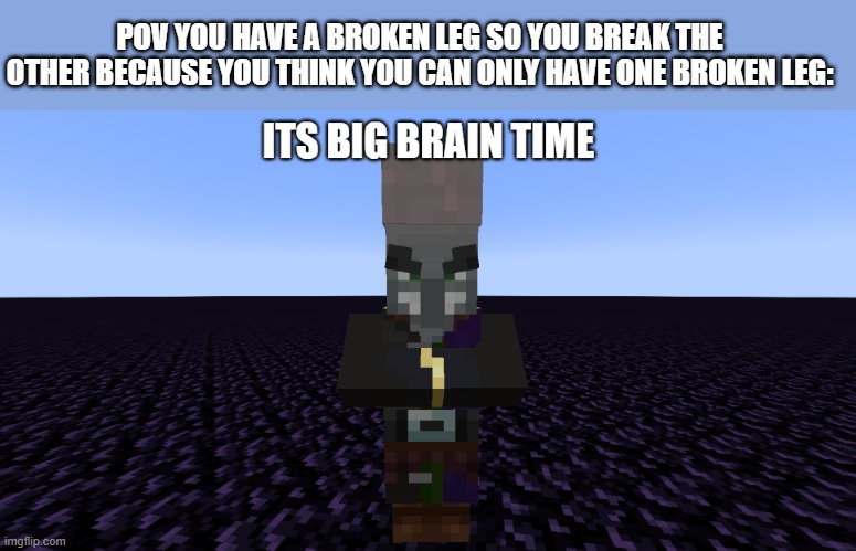 mod minecraft illager its big brain time | POV YOU HAVE A BROKEN LEG SO YOU BREAK THE OTHER BECAUSE YOU THINK YOU CAN ONLY HAVE ONE BROKEN LEG: | image tagged in mod minecraft illager its big brain time | made w/ Imgflip meme maker