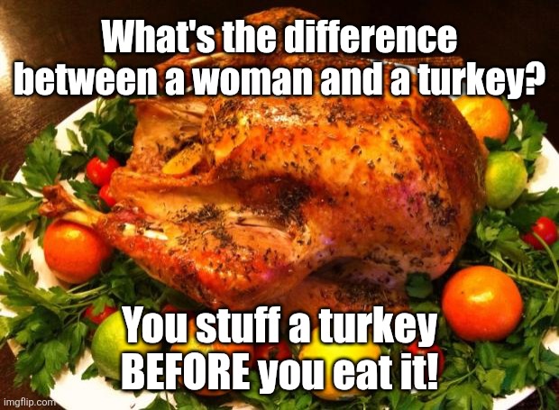 Roasted turkey | What's the difference between a woman and a turkey? You stuff a turkey BEFORE you eat it! | image tagged in roasted turkey | made w/ Imgflip meme maker